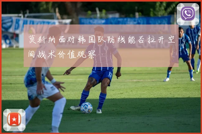 莫科纳面对韩国队防线能否拉开空间战术价值观察