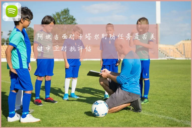阿坎吉面对卡塔尔盯防任务是否关键中卫对抗评估
