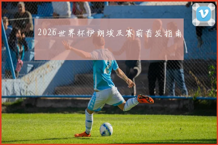 2026世界杯伊朗埃及赛前首发指南