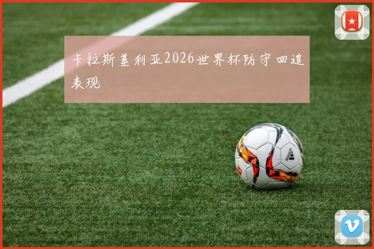 卡拉斯基利亚2026世界杯防守回追表现