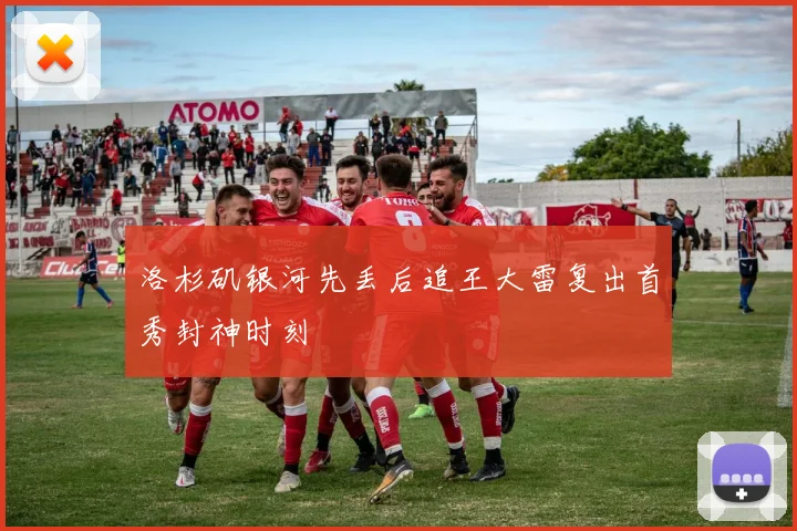 洛杉矶银河先丢后追王大雷复出首秀封神时刻