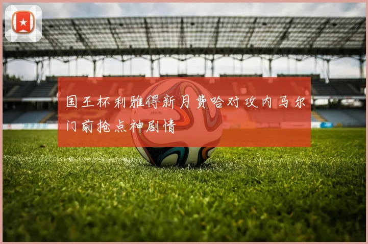 国王杯利雅得新月费哈对攻内马尔门前抢点神剧情