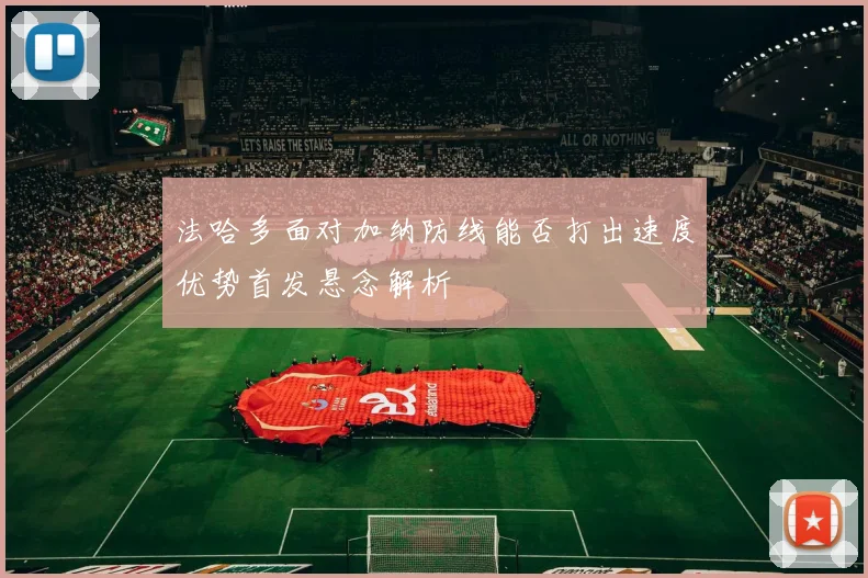 法哈多面对加纳防线能否打出速度优势首发悬念解析