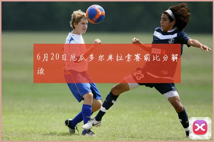 6月20日厄瓜多尔库拉索赛前比分解读