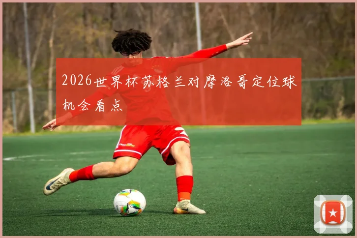 2026世界杯苏格兰对摩洛哥定位球机会看点