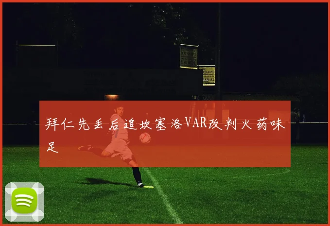 拜仁先丢后追坎塞洛VAR改判火药味足