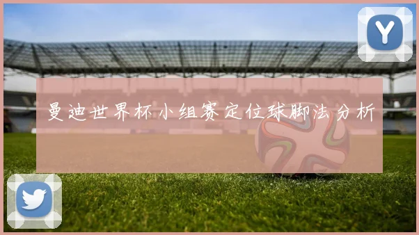 曼迪世界杯小组赛定位球脚法分析