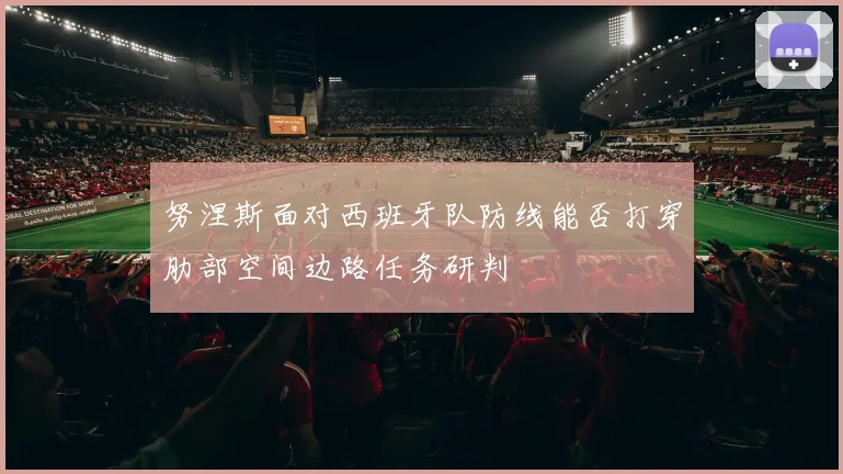努涅斯面对西班牙队防线能否打穿肋部空间边路任务研判