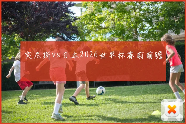 突尼斯vs日本2026世界杯赛前前瞻