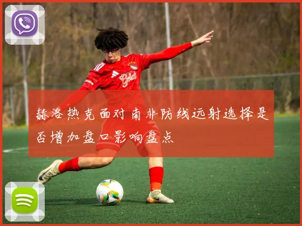 赫洛热克面对南非防线远射选择是否增加盘口影响盘点