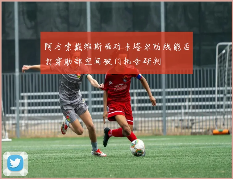 阿方索戴维斯面对卡塔尔防线能否打穿肋部空间破门机会研判