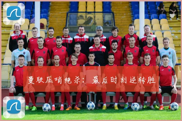 曼联压哨绝杀：最后时刻逆转胜