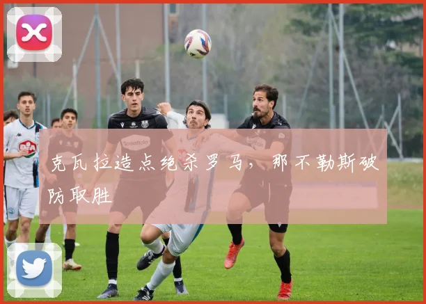 克瓦拉造点绝杀罗马，那不勒斯破防取胜