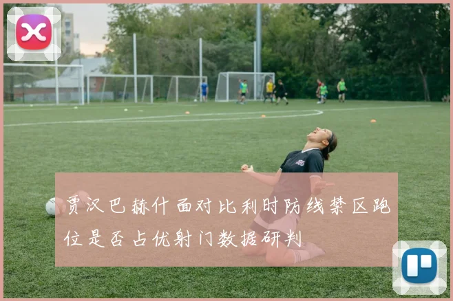 贾汉巴赫什面对比利时防线禁区跑位是否占优射门数据研判