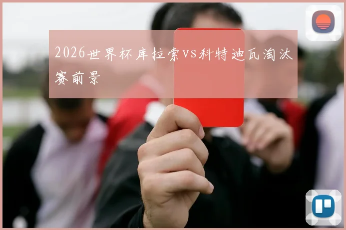 2026世界杯库拉索vs科特迪瓦淘汰赛前景