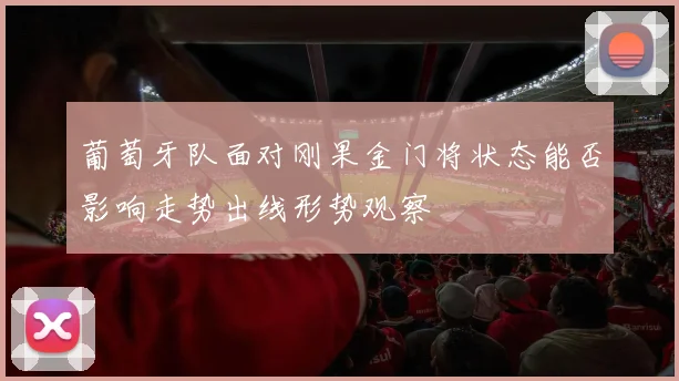 葡萄牙队面对刚果金门将状态能否影响走势出线形势观察