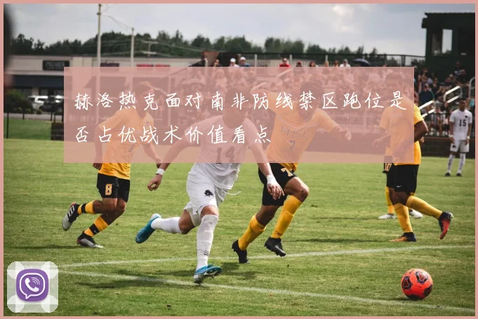 赫洛热克面对南非防线禁区跑位是否占优战术价值看点