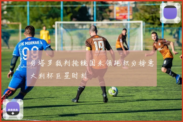 劳塔罗裁判抢镜国米领跑积分榜意大利杯巨星时刻