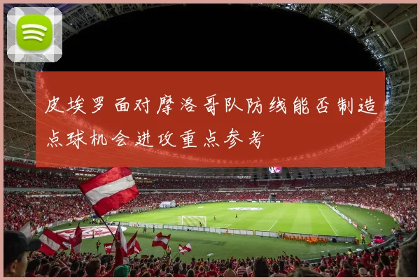 皮埃罗面对摩洛哥队防线能否制造点球机会进攻重点参考